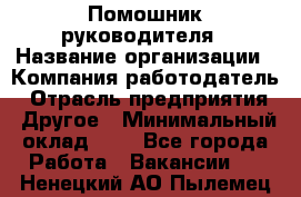 Помошник руководителя › Название организации ­ Компания-работодатель › Отрасль предприятия ­ Другое › Минимальный оклад ­ 1 - Все города Работа » Вакансии   . Ненецкий АО,Пылемец д.